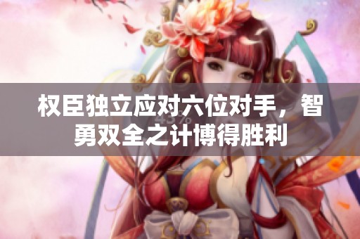 权臣独立应对六位对手，智勇双全之计博得胜利