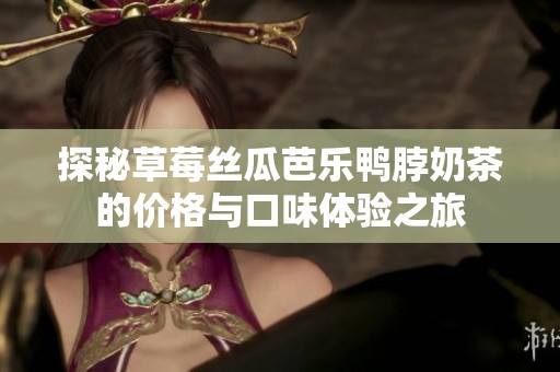 探秘草莓丝瓜芭乐鸭脖奶茶的价格与口味体验之旅