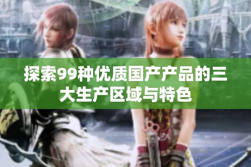探索99种优质国产产品的三大生产区域与特色