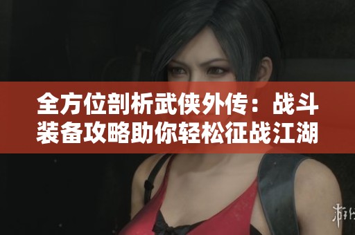 全方位剖析武侠外传：战斗装备攻略助你轻松征战江湖