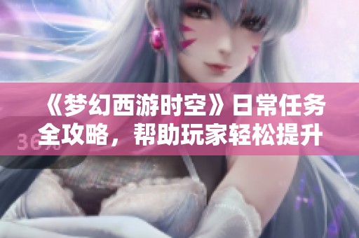 《梦幻西游时空》日常任务全攻略，帮助玩家轻松提升等级技巧解析