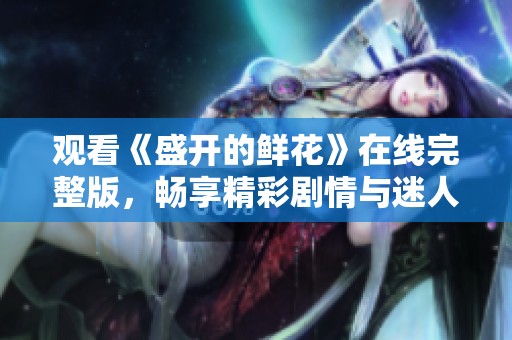 观看《盛开的鲜花》在线完整版，畅享精彩剧情与迷人故事！
