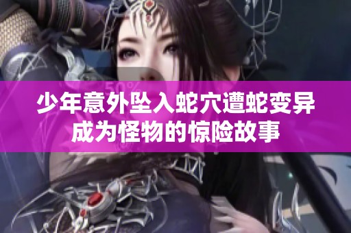 少年意外坠入蛇穴遭蛇变异成为怪物的惊险故事