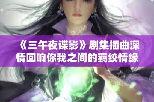 《三午夜谍影》剧集插曲深情回响你我之间的羁绞情缘