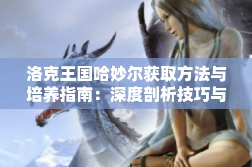 洛克王国哈妙尔获取方法与培养指南：深度剖析技巧与策略