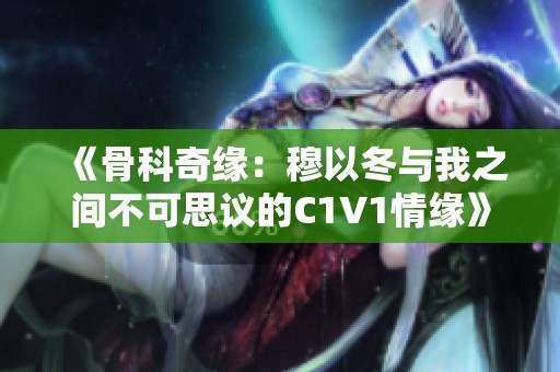 《骨科奇缘：穆以冬与我之间不可思议的C1V1情缘》