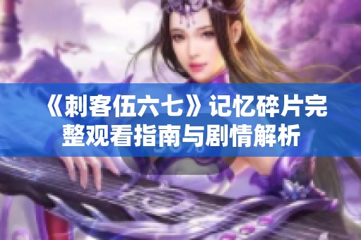 《刺客伍六七》记忆碎片完整观看指南与剧情解析