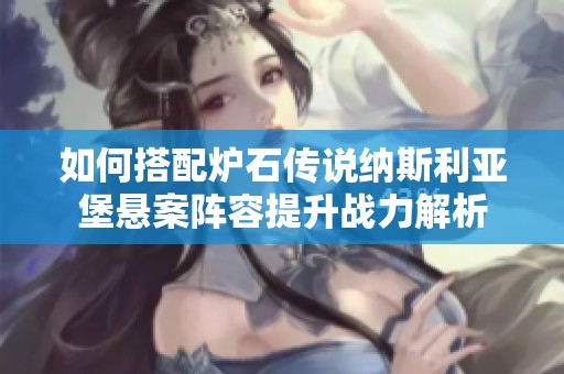 如何搭配炉石传说纳斯利亚堡悬案阵容提升战力解析