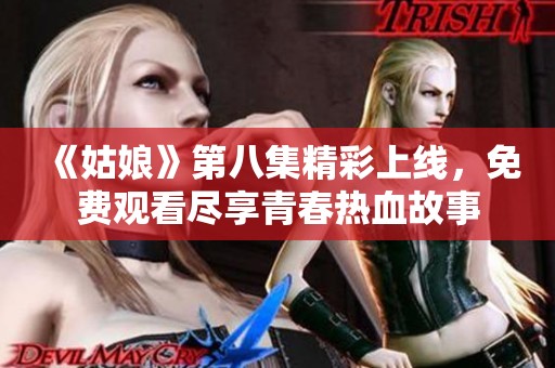 《姑娘》第八集精彩上线，免费观看尽享青春热血故事