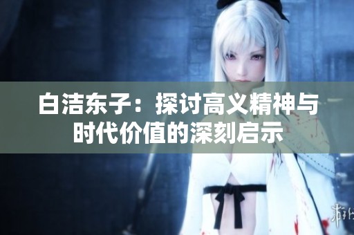 白洁东子：探讨高义精神与时代价值的深刻启示