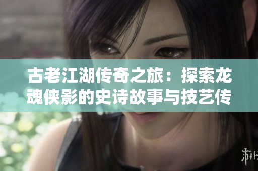 古老江湖传奇之旅：探索龙魂侠影的史诗故事与技艺传承