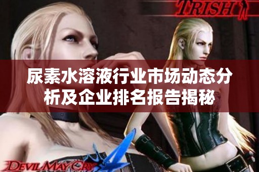 尿素水溶液行业市场动态分析及企业排名报告揭秘