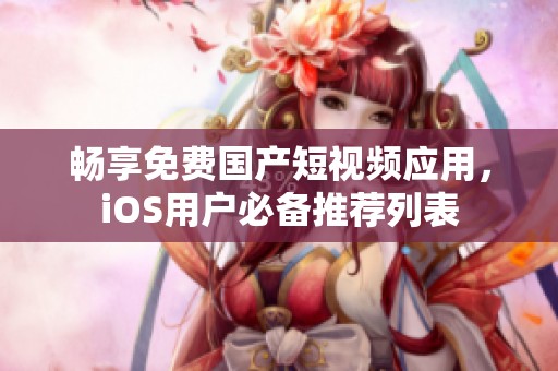 畅享免费国产短视频应用，iOS用户必备推荐列表