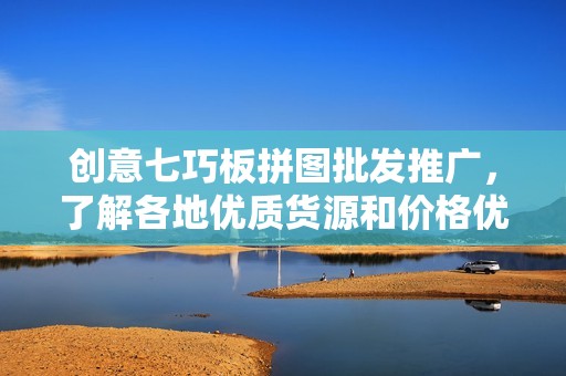 创意七巧板拼图批发推广，了解各地优质货源和价格优惠信息