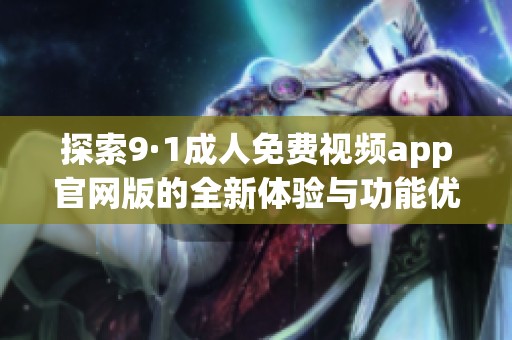 探索9·1成人免费视频app官网版的全新体验与功能优化指南