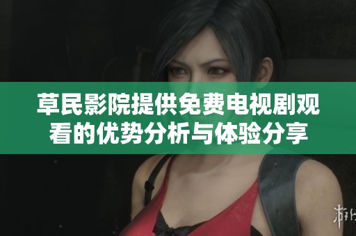 草民影院提供免费电视剧观看的优势分析与体验分享