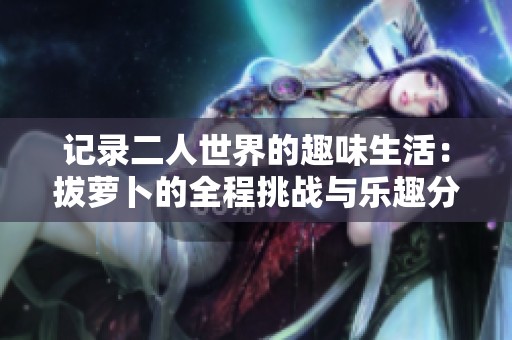记录二人世界的趣味生活：拔萝卜的全程挑战与乐趣分享