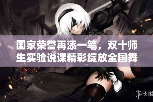 国家荣誉再添一笔，双十师生实验说课精彩绽放全国舞台