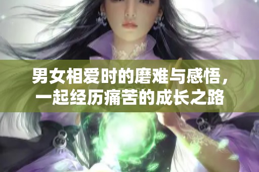 男女相爱时的磨难与感悟，一起经历痛苦的成长之路