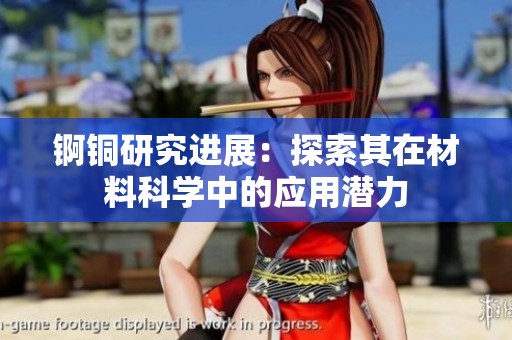 锕铜研究进展：探索其在材料科学中的应用潜力