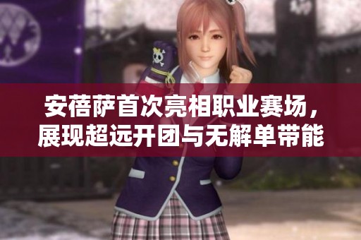 安蓓萨首次亮相职业赛场，展现超远开团与无解单带能力