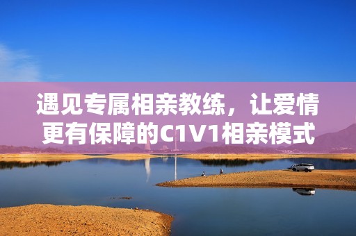 遇见专属相亲教练，让爱情更有保障的C1V1相亲模式