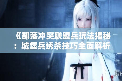 《部落冲突联盟兵玩法揭秘：城堡兵诱杀技巧全面解析》