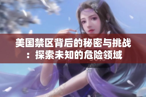 美国禁区背后的秘密与挑战：探索未知的危险领域
