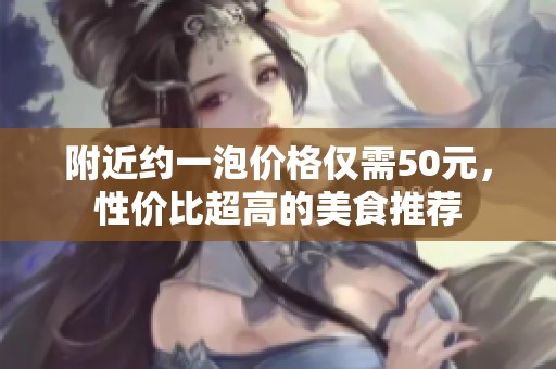 附近约一泡价格仅需50元，性价比超高的美食推荐