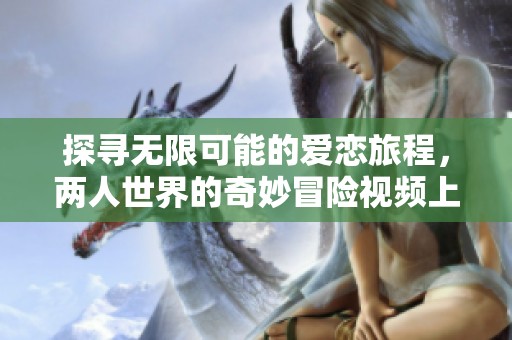 探寻无限可能的爱恋旅程，两人世界的奇妙冒险视频上线