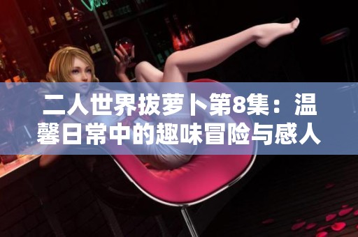 二人世界拔萝卜第8集：温馨日常中的趣味冒险与感人瞬间