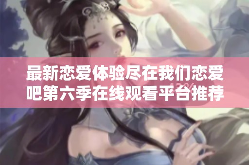 最新恋爱体验尽在我们恋爱吧第六季在线观看平台推荐