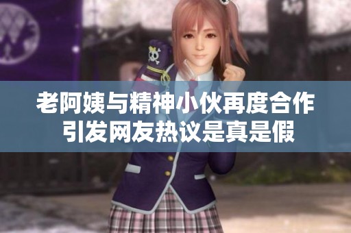 老阿姨与精神小伙再度合作 引发网友热议是真是假