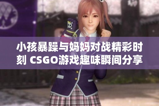 小孩暴躁与妈妈对战精彩时刻 CSGO游戏趣味瞬间分享