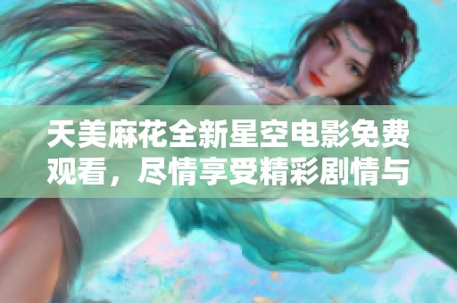 天美麻花全新星空电影免费观看，尽情享受精彩剧情与欢笑