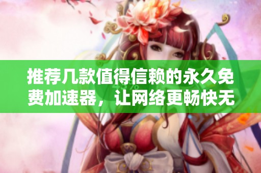 推荐几款值得信赖的永久免费加速器，让网络更畅快无阻
