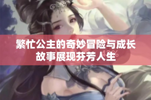 繁忙公主的奇妙冒险与成长故事展现芬芳人生