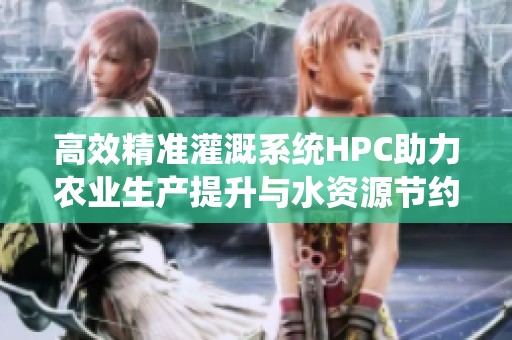 高效精准灌溉系统HPC助力农业生产提升与水资源节约