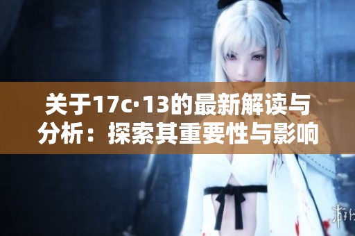 关于17c·13的最新解读与分析：探索其重要性与影响