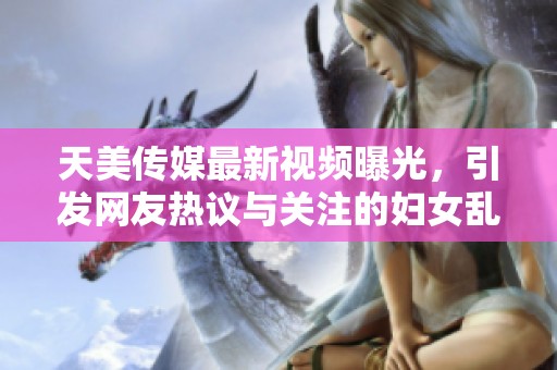 天美传媒最新视频曝光，引发网友热议与关注的妇女乱象揭秘