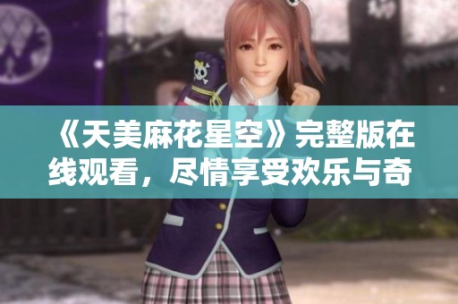 《天美麻花星空》完整版在线观看，尽情享受欢乐与奇幻的旅程