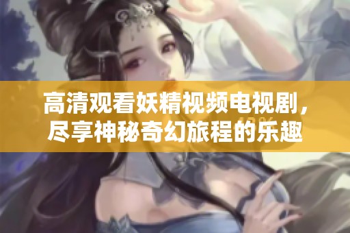 高清观看妖精视频电视剧，尽享神秘奇幻旅程的乐趣