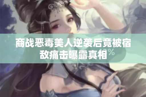 商战恶毒美人逆袭后竟被宿敌痛击曝露真相