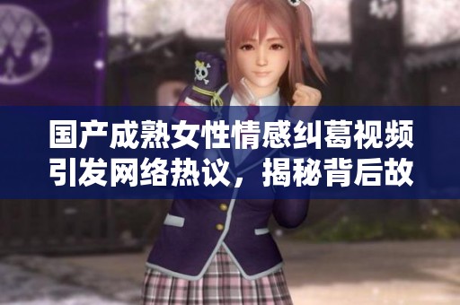 国产成熟女性情感纠葛视频引发网络热议，揭秘背后故事