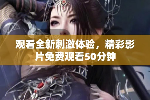 观看全新刺激体验，精彩影片免费观看50分钟