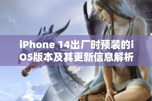 iPhone 14出厂时预装的iOS版本及其更新信息解析