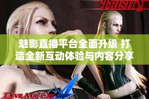 魅影直播平台全面升级 打造全新互动体验与内容分享环境
