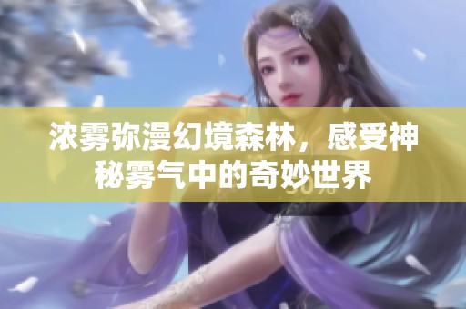 浓雾弥漫幻境森林，感受神秘雾气中的奇妙世界