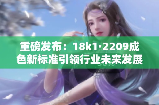 重磅发布：18k1·2209成色新标准引领行业未来发展趋势
