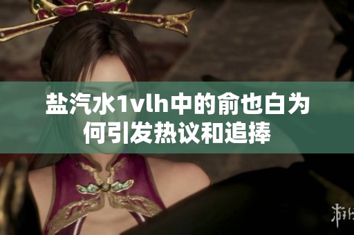 盐汽水1vlh中的俞也白为何引发热议和追捧